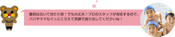最初は泣いて当たり前！でも大丈夫！プロのスタッフが対応するので、パパやママもぐっとこらえて笑顔で送り出してくださいね！